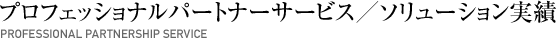 プロフェッショナルパートナーサービス／ソリューション実績 Professional Partner Service - Solution Example